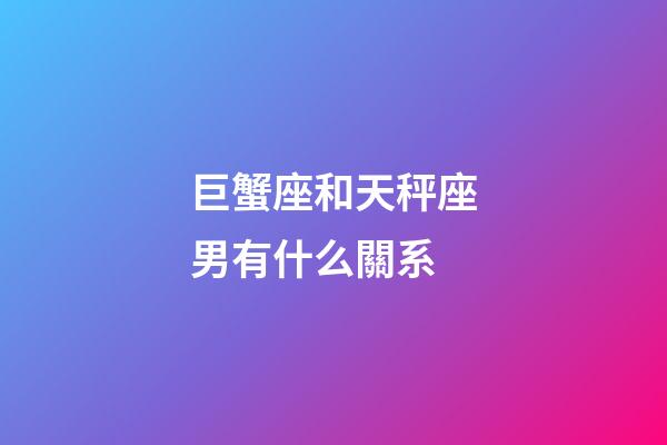 巨蟹座和天秤座男有什么關系-第1張-星座運勢-玄機派
