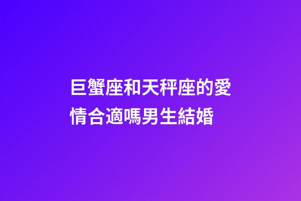 巨蟹座和天秤座的愛情合適嗎男生結婚-第1張-星座運勢-玄機派