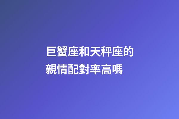 巨蟹座和天秤座的親情配對率高嗎-第1張-星座運勢-玄機派