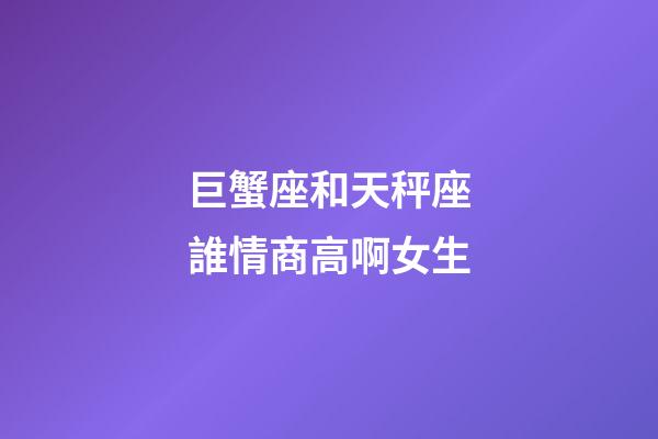 巨蟹座和天秤座誰情商高啊女生