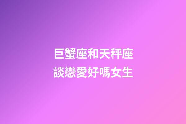 巨蟹座和天秤座談戀愛好嗎女生-第1張-星座運(yùn)勢-玄機(jī)派
