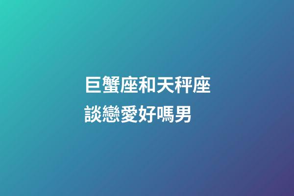 巨蟹座和天秤座談戀愛好嗎男-第1張-星座運勢-玄機派