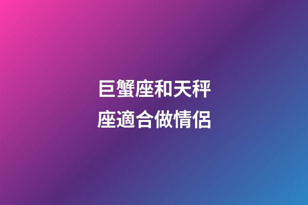 巨蟹座和天秤座適合做情侶-第1張-星座運勢-玄機派