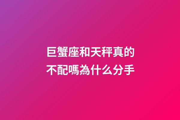 巨蟹座和天秤真的不配嗎為什么分手-第1張-星座運勢-玄機派