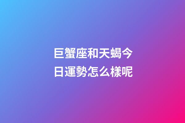 巨蟹座和天蝎今日運勢怎么樣呢-第1張-星座運勢-玄機派