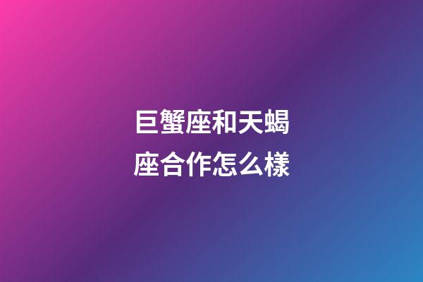 巨蟹座和天蝎座合作怎么樣-第1張-星座運勢-玄機派