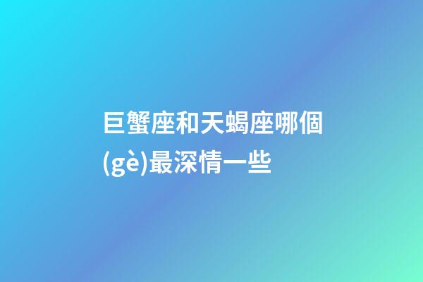 巨蟹座和天蝎座哪個(gè)最深情一些-第1張-星座運(yùn)勢-玄機(jī)派