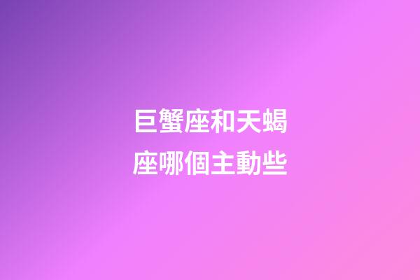 巨蟹座和天蝎座哪個主動些-第1張-星座運勢-玄機派