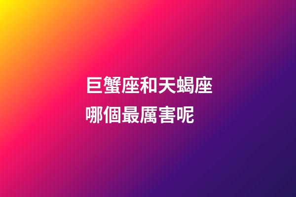 巨蟹座和天蝎座哪個最厲害呢-第1張-星座運勢-玄機派