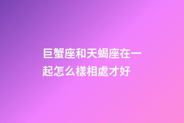 巨蟹座和天蝎座在一起怎么樣相處才好-第1張-星座運勢-玄機派