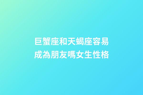 巨蟹座和天蝎座容易成為朋友嗎女生性格-第1張-星座運(yùn)勢(shì)-玄機(jī)派