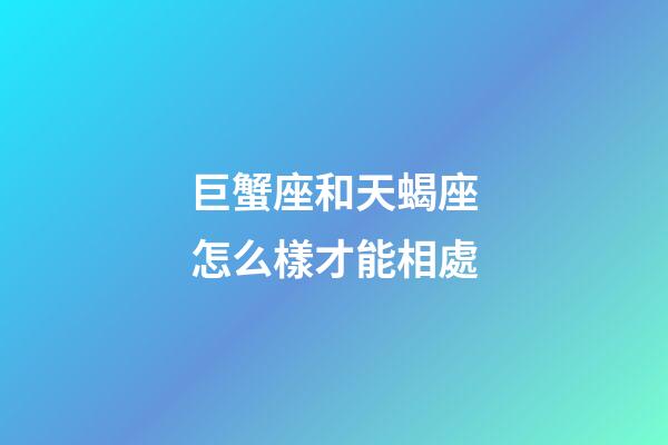 巨蟹座和天蝎座怎么樣才能相處-第1張-星座運勢-玄機派