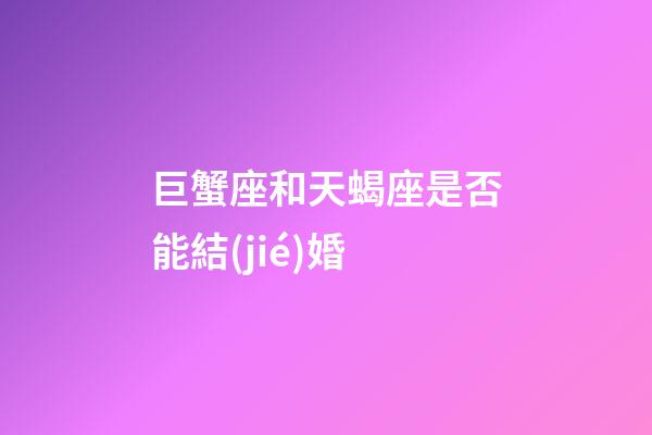 巨蟹座和天蝎座是否能結(jié)婚-第1張-星座運(yùn)勢(shì)-玄機(jī)派