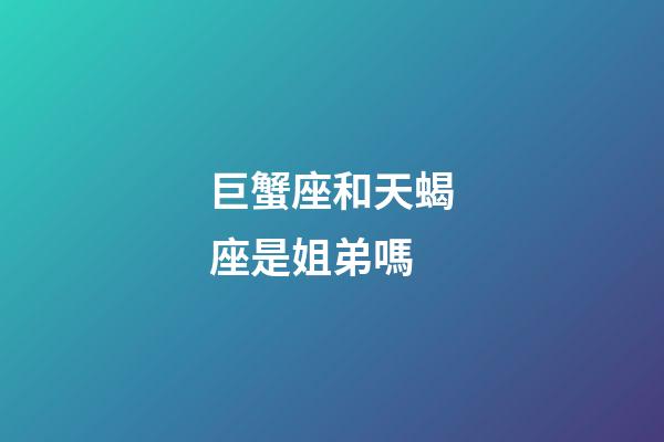巨蟹座和天蝎座是姐弟嗎