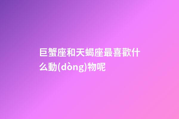 巨蟹座和天蝎座最喜歡什么動(dòng)物呢-第1張-星座運(yùn)勢-玄機(jī)派