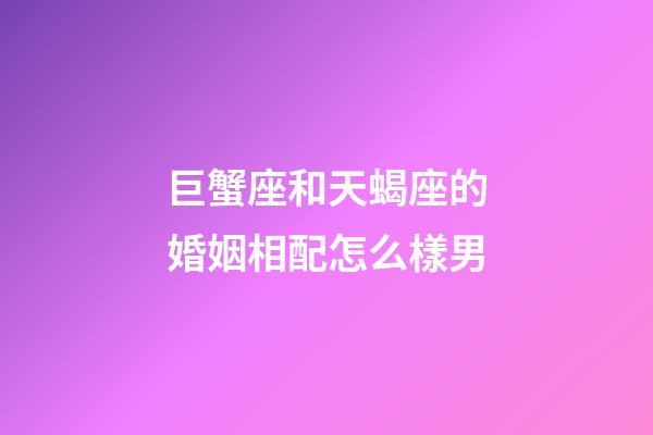 巨蟹座和天蝎座的婚姻相配怎么樣男-第1張-星座運勢-玄機派