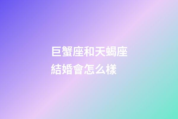 巨蟹座和天蝎座結婚會怎么樣-第1張-星座運勢-玄機派