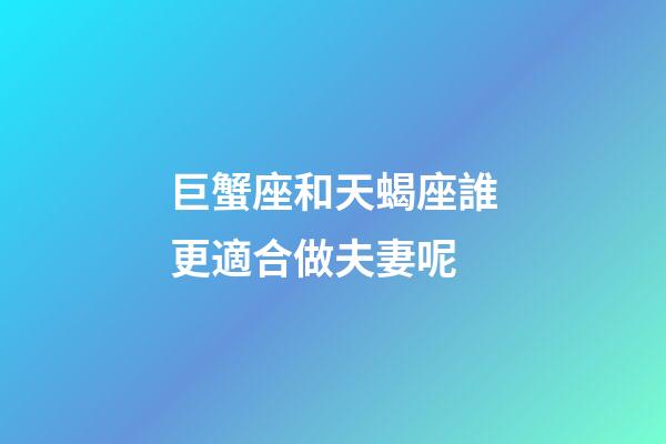 巨蟹座和天蝎座誰更適合做夫妻呢-第1張-星座運勢-玄機派