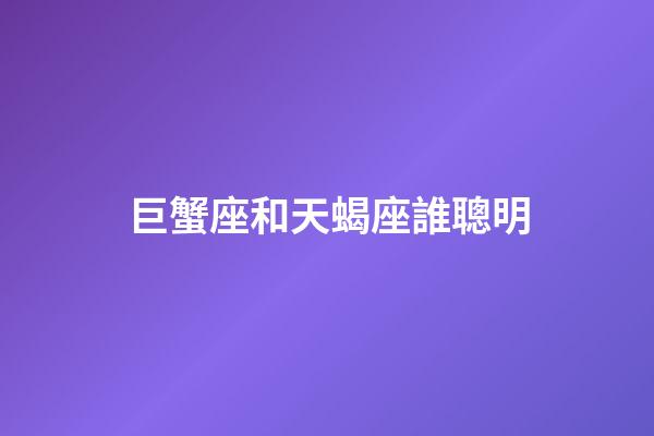 巨蟹座和天蝎座誰聰明-第1張-星座運勢-玄機派