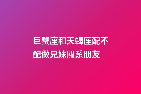 巨蟹座和天蝎座配不配做兄妹關系朋友-第1張-星座運勢-玄機派