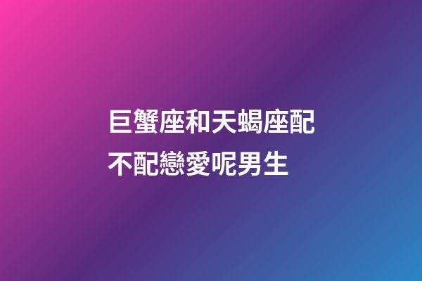 巨蟹座和天蝎座配不配戀愛呢男生-第1張-星座運勢-玄機派