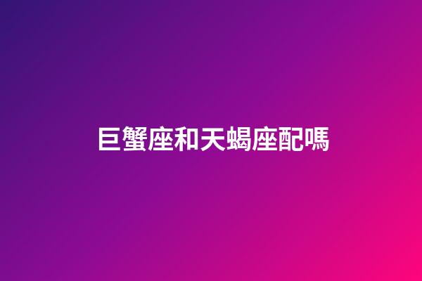 巨蟹座和天蝎座配嗎-第1張-星座運勢-玄機派