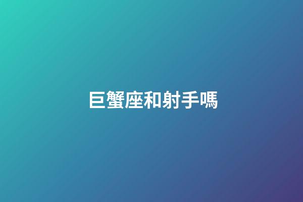 巨蟹座和射手嗎-第1張-星座運勢-玄機派