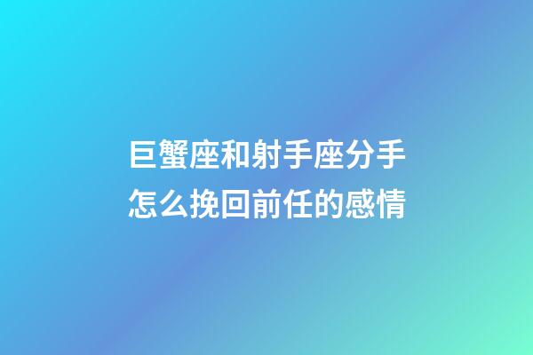 巨蟹座和射手座分手怎么挽回前任的感情-第1張-星座運勢-玄機派