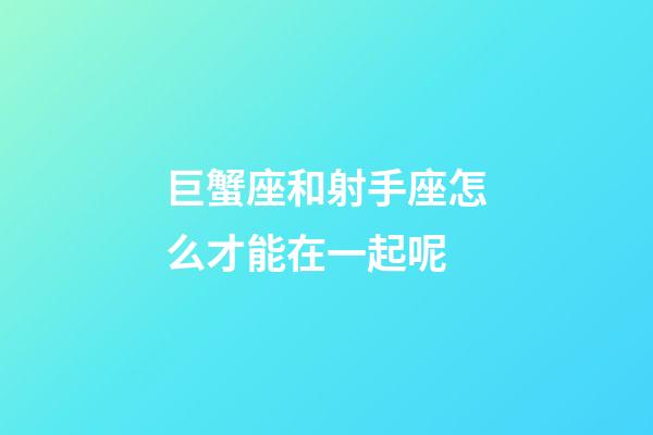 巨蟹座和射手座怎么才能在一起呢-第1張-星座運勢-玄機派