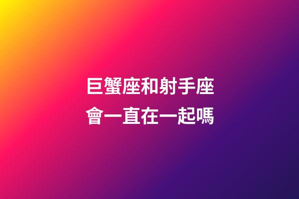 巨蟹座和射手座會一直在一起嗎-第1張-星座運勢-玄機派