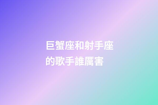 巨蟹座和射手座的歌手誰厲害-第1張-星座運勢-玄機派