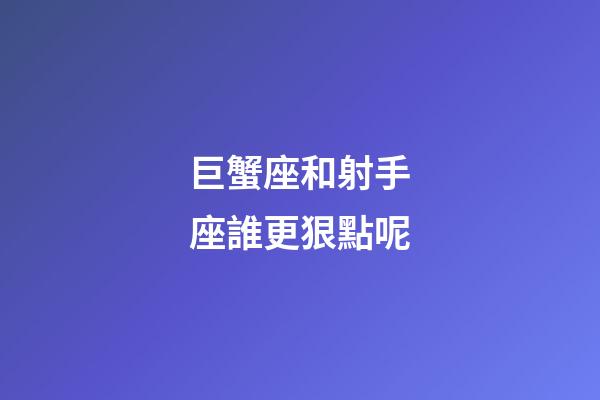 巨蟹座和射手座誰更狠點呢-第1張-星座運勢-玄機派