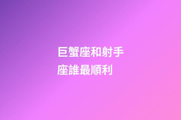 巨蟹座和射手座誰最順利-第1張-星座運勢-玄機派