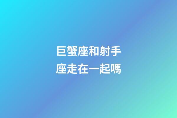 巨蟹座和射手座走在一起嗎-第1張-星座運(yùn)勢-玄機(jī)派