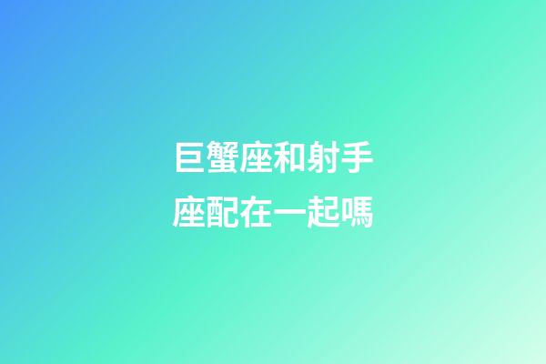 巨蟹座和射手座配在一起嗎-第1張-星座運勢-玄機派