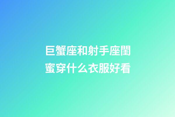 巨蟹座和射手座閨蜜穿什么衣服好看-第1張-星座運勢-玄機派