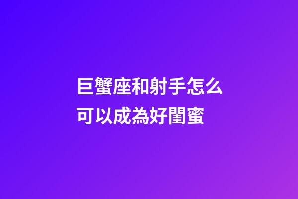 巨蟹座和射手怎么可以成為好閨蜜-第1張-星座運(yùn)勢-玄機(jī)派