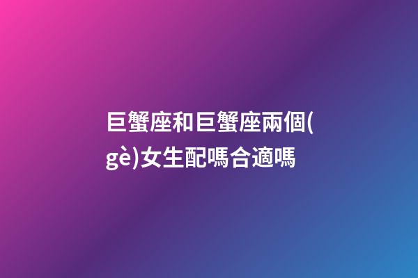 巨蟹座和巨蟹座兩個(gè)女生配嗎合適嗎-第1張-星座運(yùn)勢-玄機(jī)派