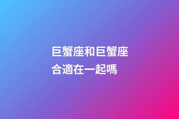 巨蟹座和巨蟹座合適在一起嗎-第1張-星座運勢-玄機派