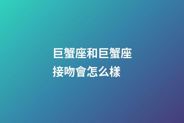 巨蟹座和巨蟹座接吻會怎么樣-第1張-星座運勢-玄機派