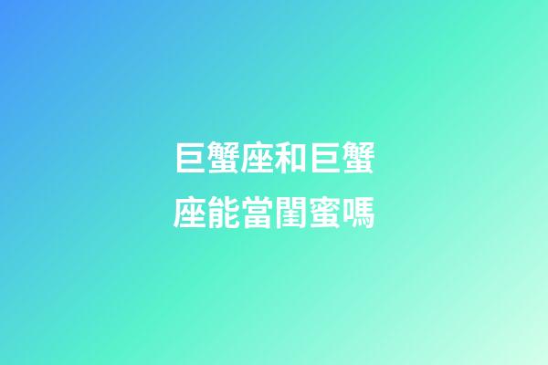 巨蟹座和巨蟹座能當閨蜜嗎-第1張-星座運勢-玄機派