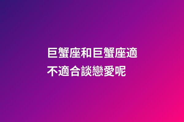 巨蟹座和巨蟹座適不適合談戀愛呢-第1張-星座運勢-玄機派