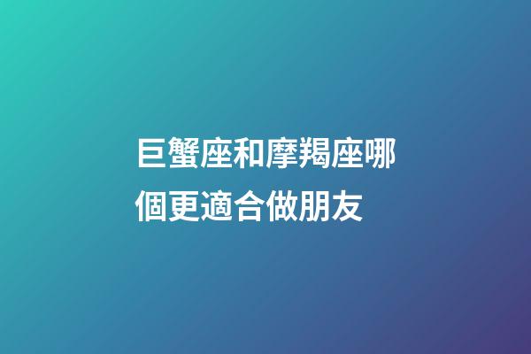巨蟹座和摩羯座哪個更適合做朋友-第1張-星座運勢-玄機派