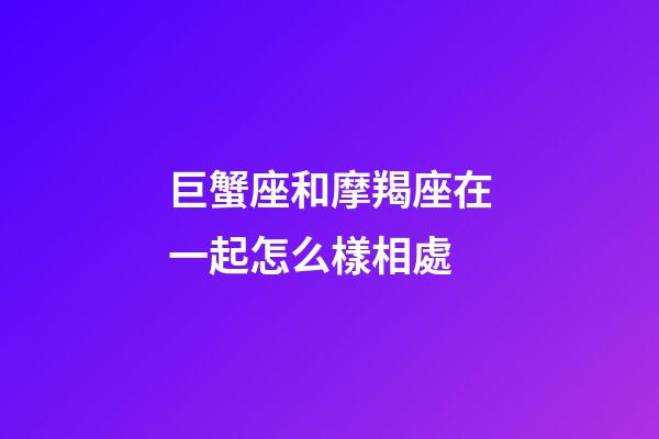 巨蟹座和摩羯座在一起怎么樣相處-第1張-星座運勢-玄機派