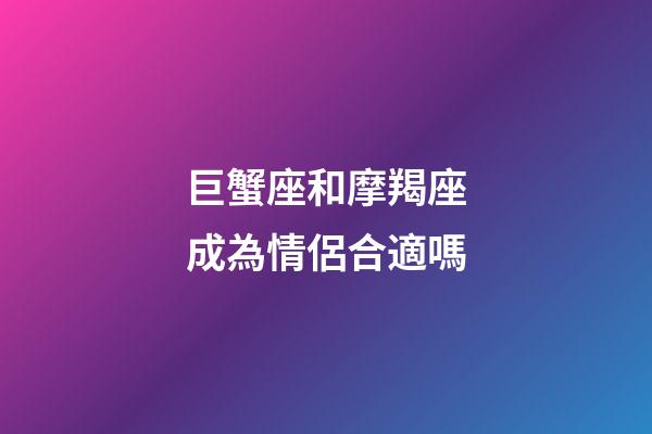 巨蟹座和摩羯座成為情侶合適嗎-第1張-星座運(yùn)勢(shì)-玄機(jī)派