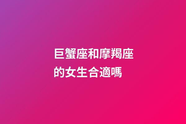 巨蟹座和摩羯座的女生合適嗎-第1張-星座運勢-玄機派