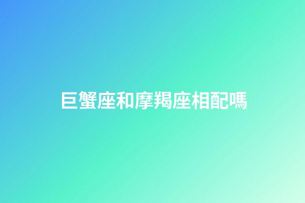 巨蟹座和摩羯座相配嗎-第1張-星座運勢-玄機派