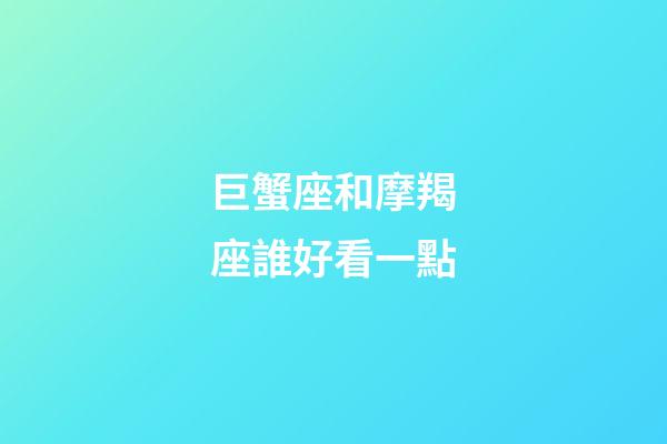 巨蟹座和摩羯座誰好看一點-第1張-星座運勢-玄機派