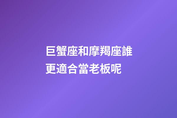 巨蟹座和摩羯座誰更適合當老板呢-第1張-星座運勢-玄機派