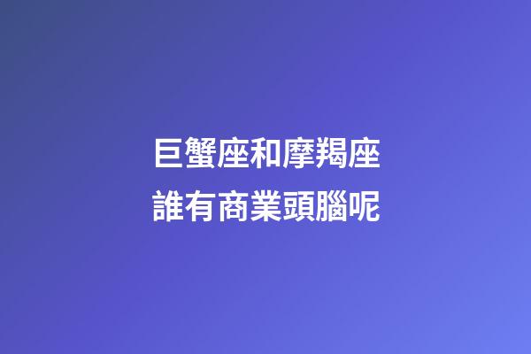 巨蟹座和摩羯座誰有商業頭腦呢-第1張-星座運勢-玄機派